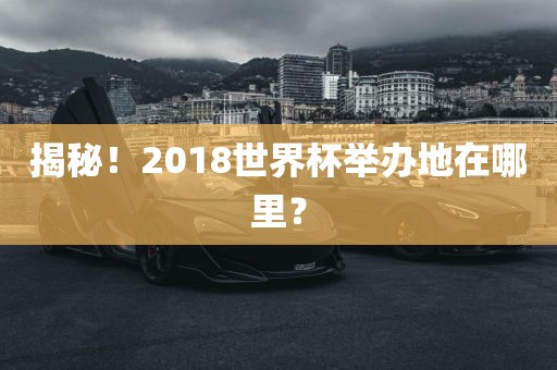 揭秘！2018世界杯举办地在哪里？