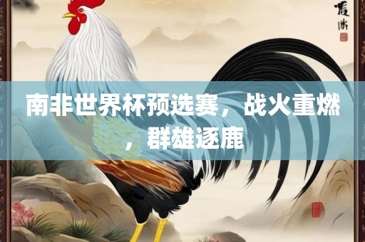 南非世界杯预选赛，战火重燃，群雄逐鹿广西贺州市华昌新材料有限公司