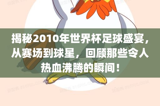 揭秘2010年世界杯足球盛宴，从赛场到球星，回顾那些令人热血沸腾的瞬间！