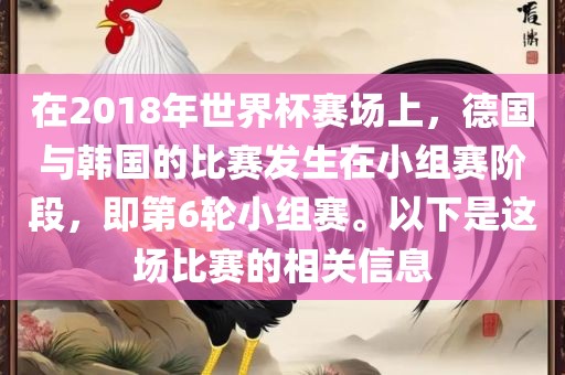 在2018年世界杯赛场上，德国与韩国的比赛发生在小组赛阶段，即第6轮小组赛。以下是这场比赛的相关信息广西贺州市华昌新材料有限公司