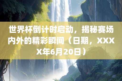 世界杯倒计时启动，揭秘赛场内外的精彩瞬间（日期，XXXX年6月20日）
