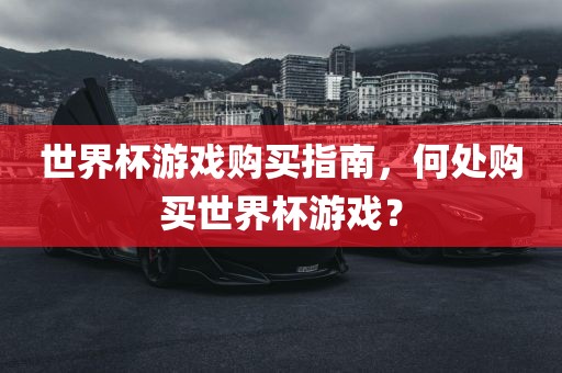世界杯游戏购买指南，何处购买世界杯游戏？