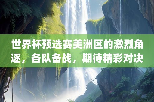 世界杯预选广西贺州市华昌新材料有限公司赛美洲区的激烈角逐，各队备战，期待精彩对决