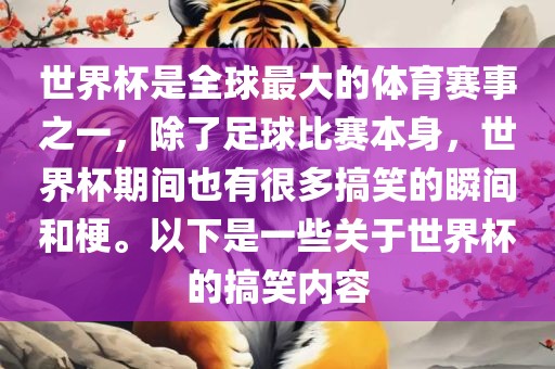 世界杯是全球最大的体育赛事之一，除了足球比赛本身，世界杯期间也有很多搞笑的瞬间和梗。以下是一些关于世界杯的搞笑内容