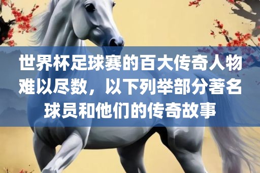 世界杯足球赛的百大传奇人物难以尽数，以下列举部分著名球员和他们的传奇故事广西贺州市华昌新材料有限公司