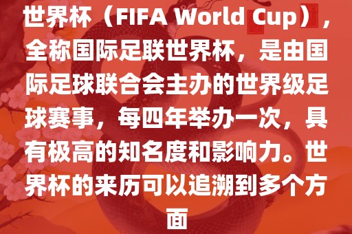 世界杯（FIFA World Cup），全称国际足联世界杯，是由国际足球联合会主办的世界级足球赛事，每四年举办一次，具有极高的知名度和影响力。世界杯的来历可以追溯到多个方面广西贺州市华昌新材料有限公司