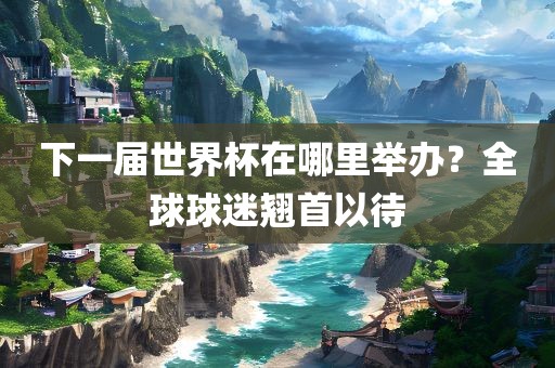 下一届世界杯在哪里举办？全球球迷翘首以待
