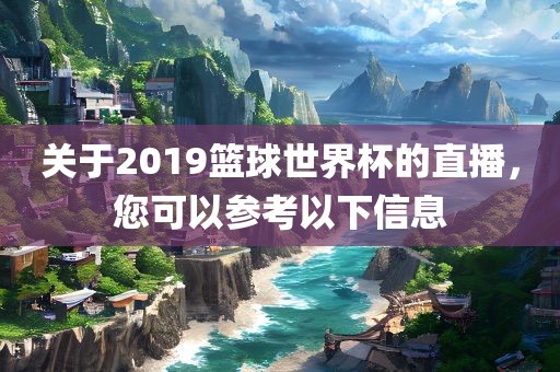 关于2019篮球世界杯的直播，您可以参考以下信息广西贺州市华昌新材料有限公司
