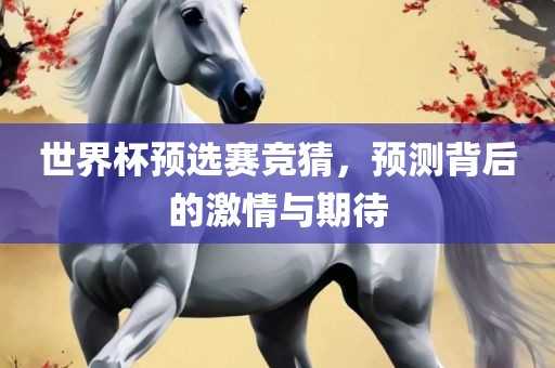 世界杯预选赛竞猜，预测背后的激情与期待