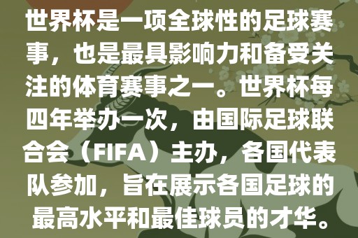 世界杯是一项全球性的足球赛事，也是最具影响力和备受关注的体育赛事之一。世界杯每四年举办一次，由国际足球联合会（FIFA）主办，各国代表队参加，旨在展示各国足球的最高水平和最佳球员的才华。