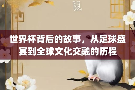 世界杯背后的故事，从足球盛宴到全球文化交融的历程广西贺州市华昌新材料有限公司