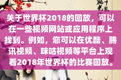 关于世界杯2018的回放，可以在一些视频网站或应用程序上找到。例如，您可以在优酷、腾讯视频、咪咕视频等平台上观看2018年世界杯的比赛回放。