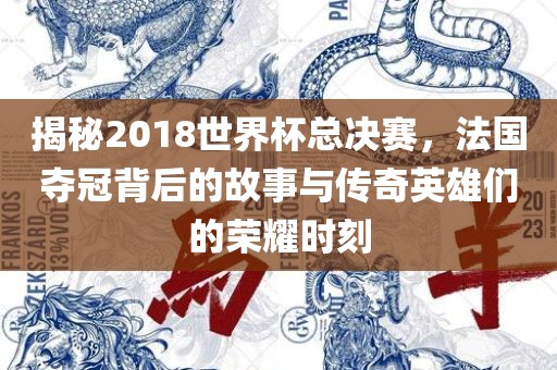 揭秘2018世界杯总决赛，法国夺冠背后的故事与传奇英雄们的荣耀时刻