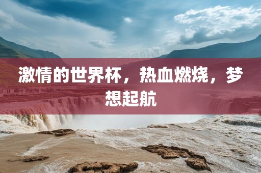 激情的世界杯，热血燃烧，梦想起航