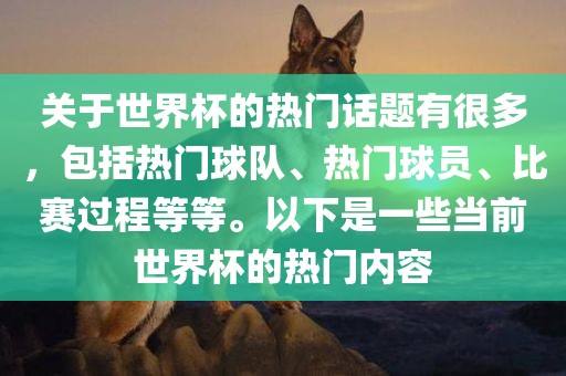 关于世界杯的热门话题有很多，包括热门球队、热门球员、比赛过程等等。以下是一些当前世界杯的热门内容