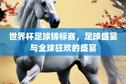 世界杯足球锦标赛，足球盛宴与全球狂欢的盛宴