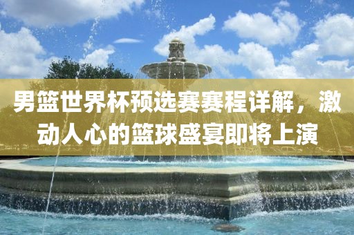 男篮世界杯预选赛赛程详解，激动人心的篮球盛宴即将上演广西贺州市华昌新材料有限公司