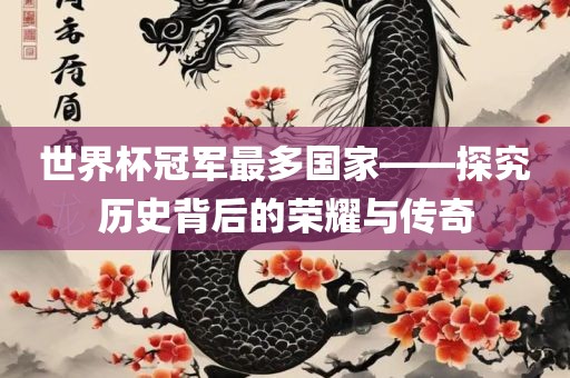 世界杯冠军最多国家——探究历史背后的荣耀与传奇广西贺州市华昌新材料有限公司