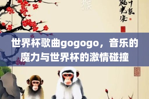 世界杯歌曲gogogo，音乐的魔力与世界杯的激情碰撞
