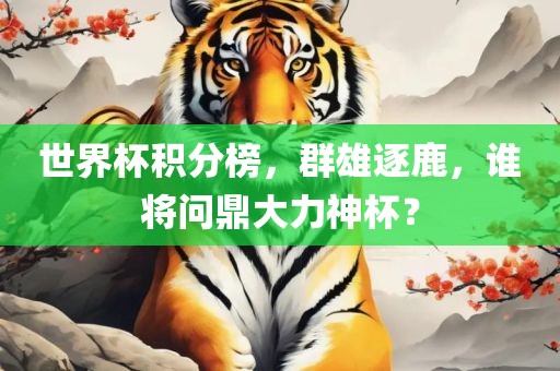 世界杯积分榜，群雄逐鹿，谁将问鼎大力神杯？