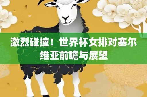 激烈碰撞！世界杯女排对塞尔维亚前瞻与展望