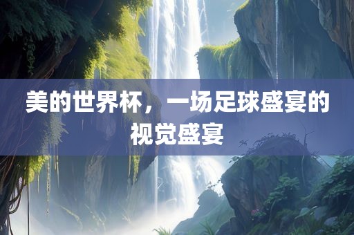 美的世界杯，一场足球盛宴的视觉盛宴