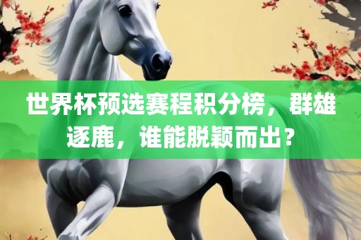 世界杯预选赛程积分榜，群雄逐鹿，谁能脱颖而出？