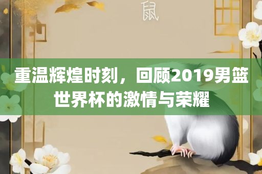 重温辉煌时刻，回顾2019男篮世界杯的激情与荣耀