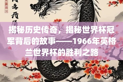 揭秘历史传奇，揭秘世界杯冠军背后的故事——1966年英格兰世界杯的胜利之路广西贺州市华昌新材料有限公司