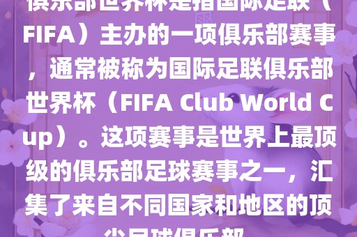 俱乐部世界杯是指国际足联（FIFA）主办的一项俱乐部赛事，通常被称为国际足联俱乐部世界杯（FIFA Club World Cup）。这项赛事是世界上最顶级的俱乐部足球赛事之一，汇集了来自不同国家和地区的顶尖足球俱乐部。