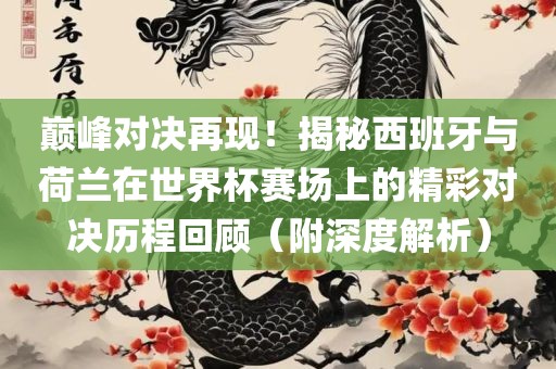 巅峰对决再现！揭秘西班牙与荷兰在世界杯赛场上的精彩对决历程回顾（附深度解析）