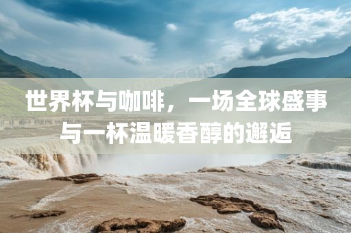 世界杯与咖啡，一场全广西贺州市华昌新材料有限公司球盛事与一杯温暖香醇的邂逅
