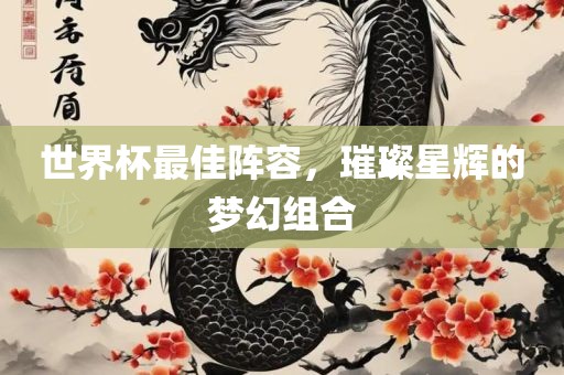 世界杯广西贺州市华昌新材料有限公司最佳阵容，璀璨星辉的梦幻组合