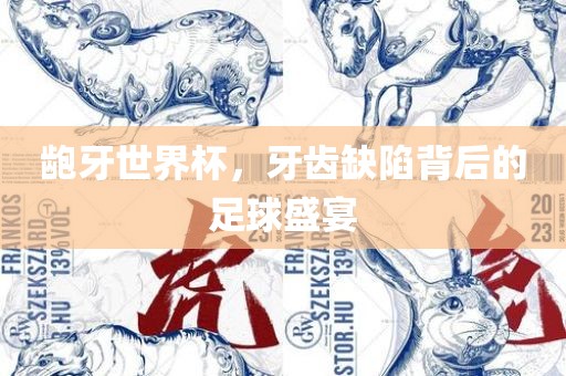 龅牙世界杯，牙齿缺陷背后的足球盛宴广西贺州市华昌新材料有限公司
