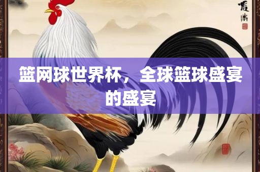 篮网球世界杯，全球篮球盛宴的盛宴