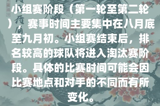 小组赛阶段（第一轮至第二轮），赛事时间主要集中在八月底至九月初。小组赛结束后，排名较高的球队将进入淘汰赛阶段。具体的比赛时间可能会因比赛地点和对手的不同而有所变化。