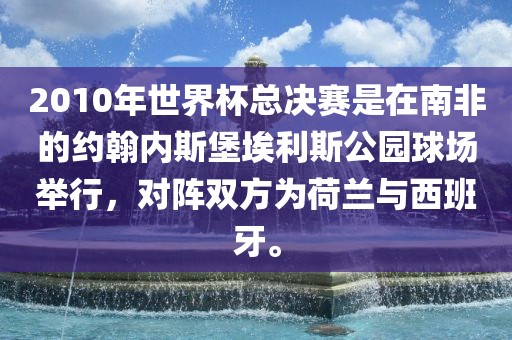 2010年世界杯总决赛是在南非的约翰内斯堡埃利斯公园球场举行，对阵双方为荷兰与西班牙。