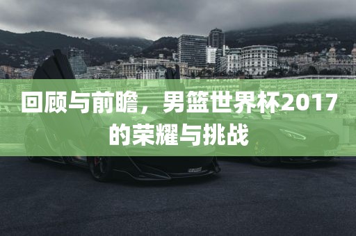 回顾与前瞻，男篮世界杯2017的荣耀与挑战