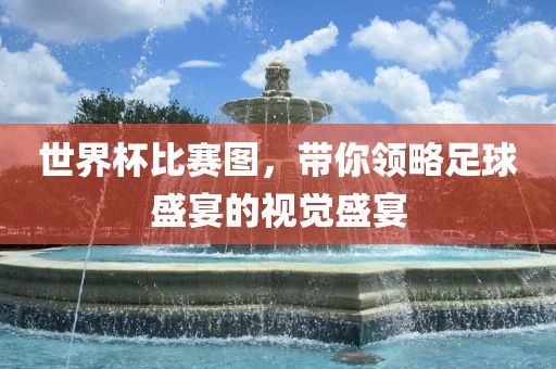 世界杯比赛图，带你领略足球盛宴的视觉盛宴