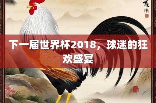 下一届世界杯2018，球迷的狂欢盛宴