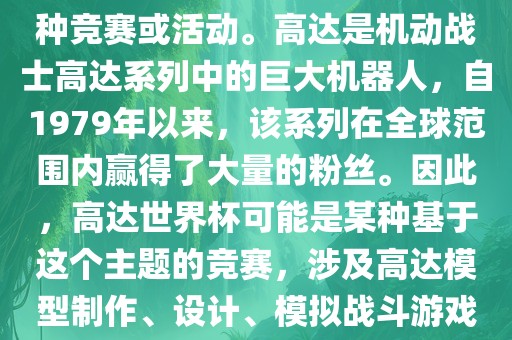 高达世界杯，通常指的是与高达这个知名动画系列相关的某种竞赛或活动。高达是机动战士高达系列中的巨大机器人，自1979年以来，该系列在全球范围内赢得了大量的粉丝。因此，高达世界杯可能是某种基于这个主题的竞赛，涉及高达模型制作、设计、模拟战斗游戏或与高达主题相关的其他活动。广西贺州市华昌新材料有限公司
