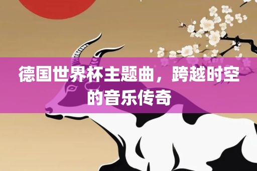 德国世界杯主题曲，跨越时空的音乐传奇
