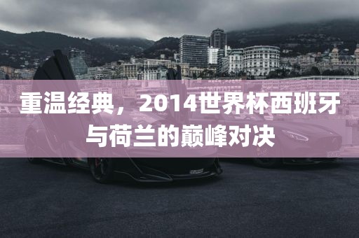 重温经典，2014世界杯西班牙与荷兰的巅峰对决