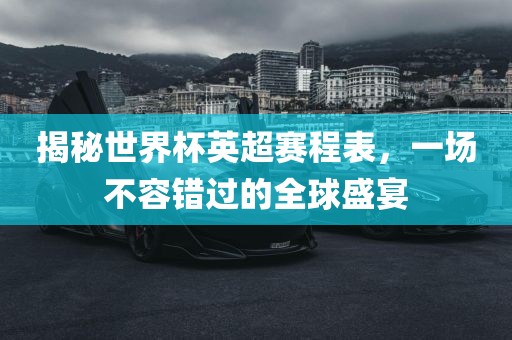 揭秘世界杯英超赛程表，一场不容错广西贺州市华昌新材料有限公司过的全球盛宴