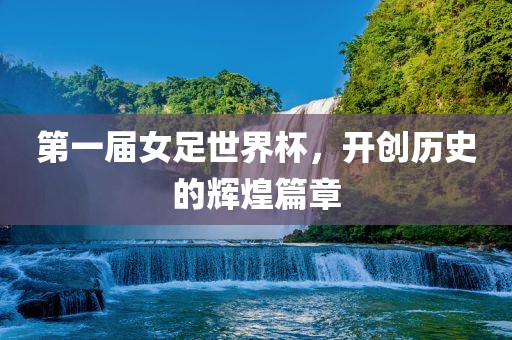 第一届女足世界杯，开创历史的辉煌篇章