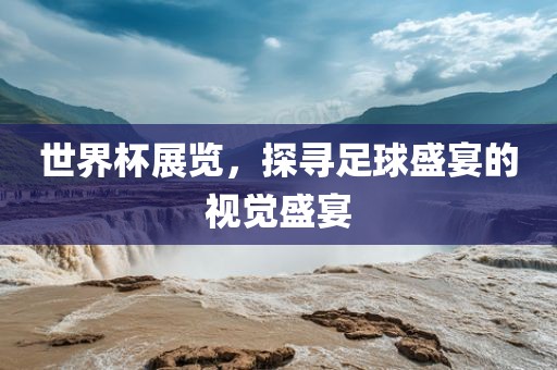 世界杯展览，探寻足球盛宴的视觉盛宴