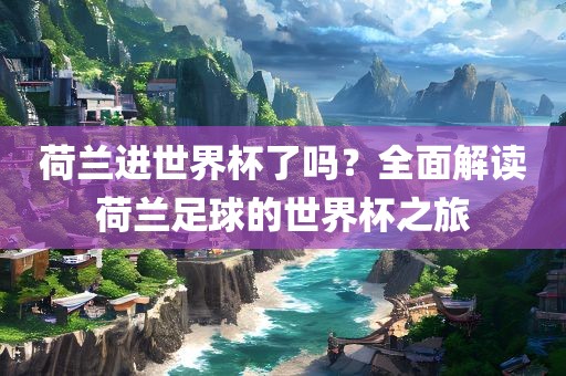 荷兰进世界杯了吗？全面解读荷兰足球的世界杯之旅