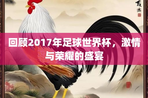 回顾2017年足球世界杯，激情与荣耀的盛宴