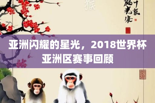 亚洲闪耀的星光，2018世界杯亚洲区赛事回顾
