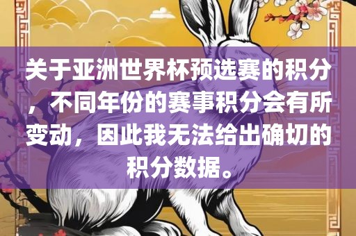 关于亚洲世界杯预选赛的积分，不同年份的赛事积分会有所变动，因此我无法给出确切的积分数据。